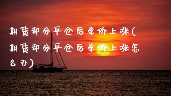 期货部分平仓后单价上涨(期货部分平仓后单价上涨怎么办)_https://m.fsyjjx.cn_期货如何开户_第1张