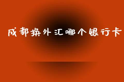 成都换外汇哪个银行卡_https://m.fsyjjx.cn_期货保证金_第1张
