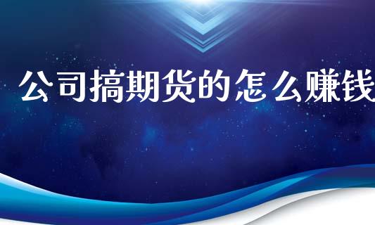 公司搞期货的怎么赚钱_https://m.fsyjjx.cn_期货保证金计算_第1张