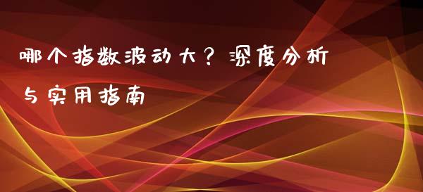 哪个指数波动大？深度分析与实用指南_https://m.fsyjjx.cn_股指期货保证金_第1张