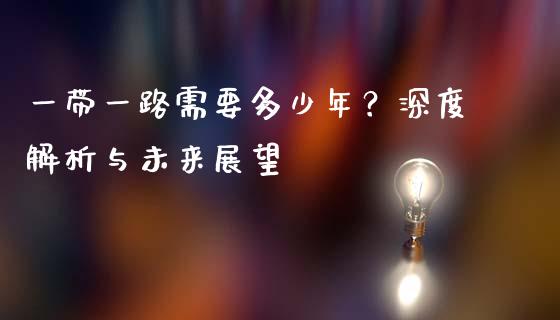 一带一路需要多少年？深度解析与未来展望_https://m.fsyjjx.cn_期货保证金_第1张