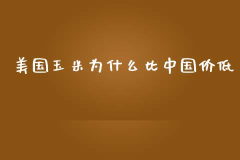 美国玉米为什么比中国价低_https://m.fsyjjx.cn_期货如何开户_第1张
