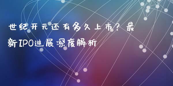 世纪开元还有多久上市？最新IPO进展深度解析_https://m.fsyjjx.cn_股指期货保证金_第1张