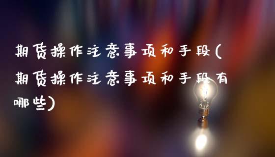 期货操作注意事项和手段(期货操作注意事项和手段有哪些)_https://m.fsyjjx.cn_股指期货保证金_第1张