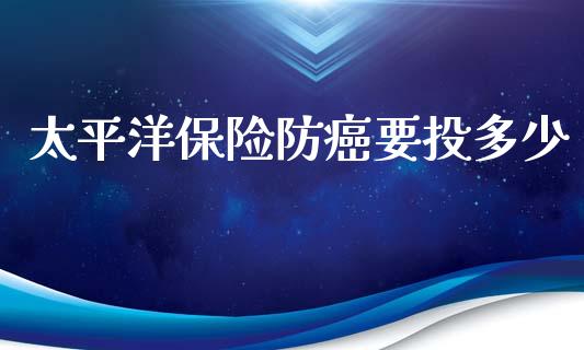太平洋保险防癌要投多少_https://m.fsyjjx.cn_股指期货保证金_第1张