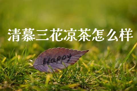 清慕三花凉茶怎么样_https://m.fsyjjx.cn_期货如何开户_第1张