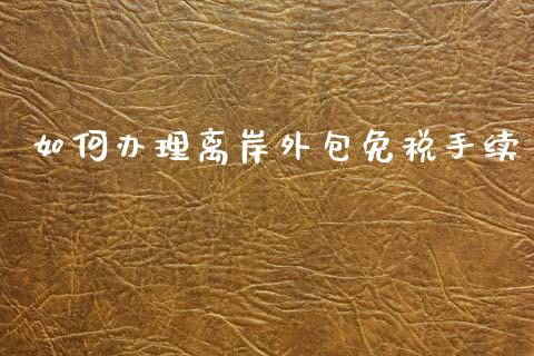 如何办理离岸外包免税手续_期货保证金计算_第1张_期货如何开户_期货保证金_期货保证金计算_股指期货保证金 如何办理离岸外包免税手续_https://m.fsyjjx.cn_期货保证金计算_第1张