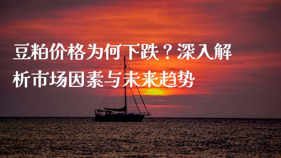 豆粕价格为何下跌？深入解析市场因素与未来趋势_https://m.fsyjjx.cn_期货如何开户_第1张