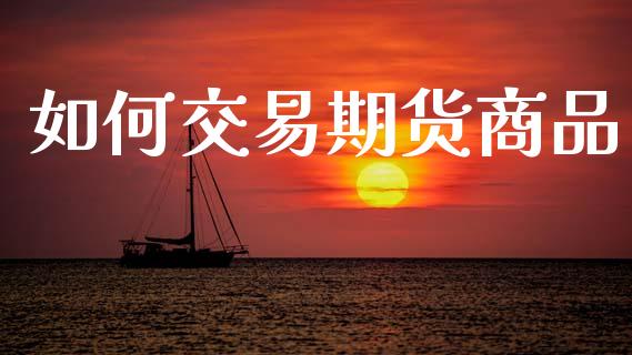 如何交易期货商品_https://m.fsyjjx.cn_期货保证金_第1张