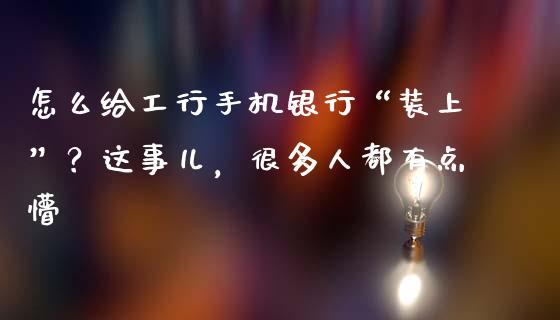怎么给工行手机银行“装上”？这事儿，很多人都有点懵_https://m.fsyjjx.cn_期货保证金计算_第1张