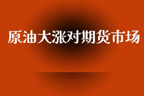 原油大涨对期货市场_https://m.fsyjjx.cn_期货如何开户_第1张