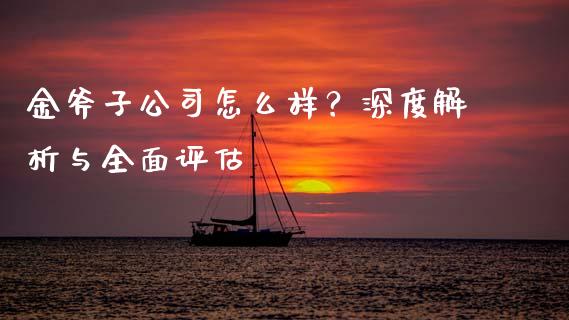 金斧子公司怎么样?深度解析与全面评估_期货保证金_第1张_期货如何开户_期货保证金_期货保证金计算_股指期货保证金 金斧子公司怎么样?深度解析与全面评估_https://m.fsyjjx.cn_期货保证金_第1张