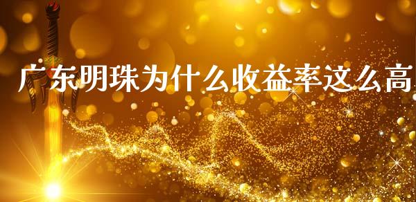 广东明珠为什么收益率这么高_https://m.fsyjjx.cn_期货保证金计算_第1张