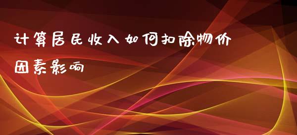 计算居民收入如何扣除物价因素影响_https://m.fsyjjx.cn_期货保证金_第1张