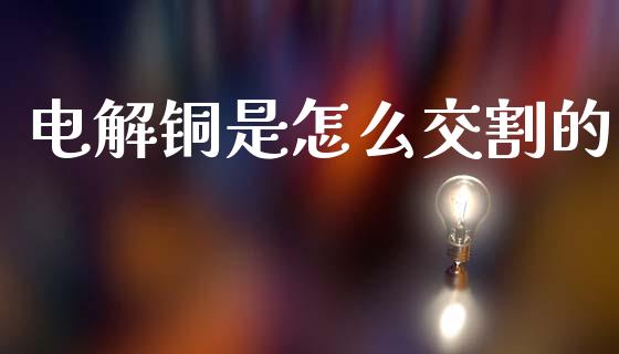 电解铜是怎么交割的_https://m.fsyjjx.cn_股指期货保证金_第1张