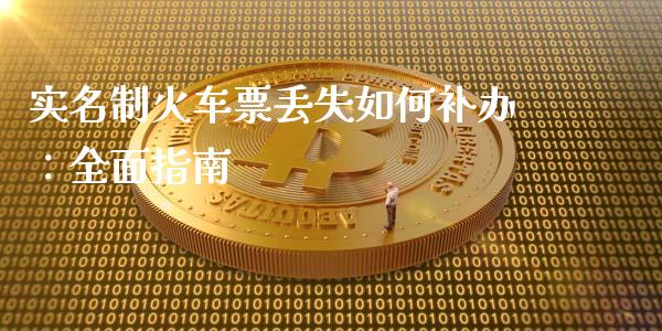 实名制火车票丢失如何补办：全面指南_https://m.fsyjjx.cn_期货保证金计算_第1张