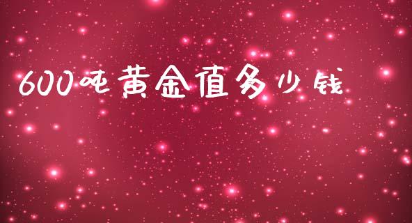 600吨黄金值多少钱_https://m.fsyjjx.cn_期货如何开户_第1张