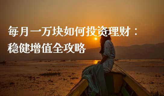 每月一万块如何投资理财：稳健增值全攻略_https://m.fsyjjx.cn_期货保证金_第1张