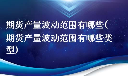 期货产量波动范围有哪些(期货产量波动范围有哪些类型)_https://m.fsyjjx.cn_期货保证金_第1张