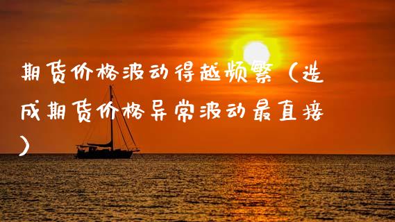 期货价格波动得越频繁(造成期货价格异常波动最直接)_期货保证金计算_第1张_期货如何开户_期货保证金_期货保证金计算_股指期货保证金 期货价格波动得越频繁(造成期货价格异常波动最直接)_https://m.fsyjjx.cn_期货保证金计算_第1张