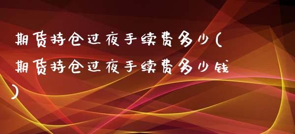 期货持仓过夜手续费多少(期货持仓过夜手续费多少钱)_https://m.fsyjjx.cn_股指期货保证金_第1张
