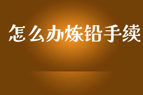 怎么办炼铅手续_https://m.fsyjjx.cn_期货保证金计算_第1张
