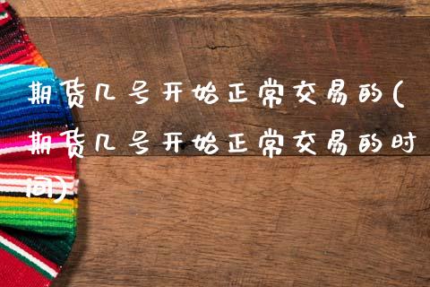 期货几号开始正常交易的(期货几号开始正常交易的时间)_https://m.fsyjjx.cn_期货保证金计算_第1张