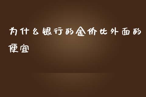 为什么银行的金价比外面的便宜_https://m.fsyjjx.cn_期货保证金计算_第1张