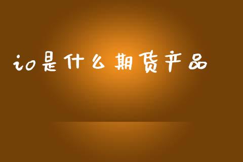 io是什么期货产品_https://m.fsyjjx.cn_股指期货保证金_第1张
