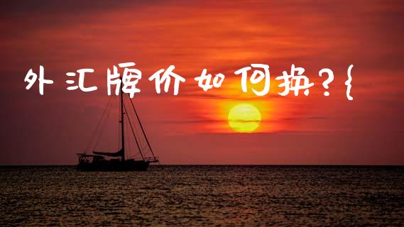 外汇牌价如何换?{_https://m.fsyjjx.cn_期货保证金_第1张