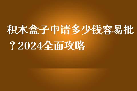 积木盒子申请多少钱容易批？2024全面攻略_https://m.fsyjjx.cn_期货如何开户_第1张