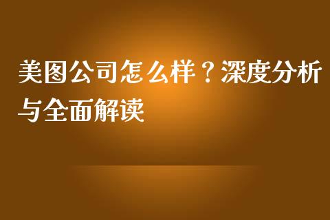 美图公司怎么样？深度分析与全面解读_https://m.fsyjjx.cn_期货如何开户_第1张