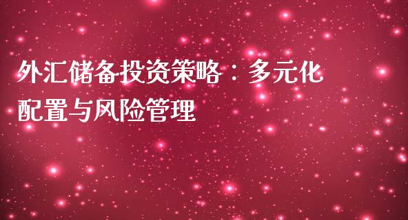 外汇储备投资策略：多元化配置与风险管理_https://m.fsyjjx.cn_期货保证金_第1张