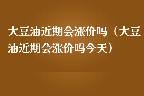 大豆油近期会涨价吗（大豆油近期会涨价吗今天）_https://m.fsyjjx.cn_期货保证金_第1张