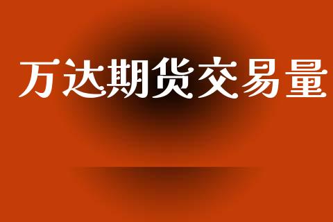 万达期货交易量_https://m.fsyjjx.cn_期货保证金计算_第1张