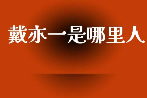 戴亦一是哪里人_https://m.fsyjjx.cn_期货如何开户_第1张