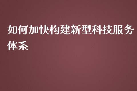 如何加快构建新型科技服务体系_https://m.fsyjjx.cn_股指期货保证金_第1张