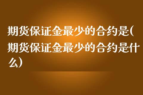 期货保证金最少的合约是(期货保证金最少的合约是什么)_https://m.fsyjjx.cn_期货保证金_第1张