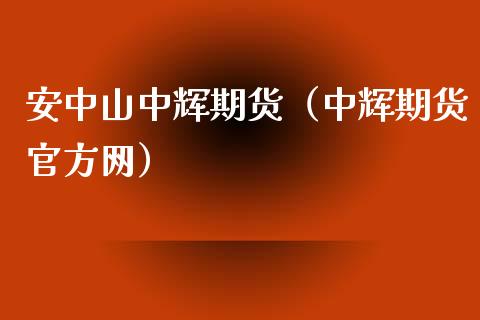 安中山中辉期货（中辉期货官方网）_https://m.fsyjjx.cn_股指期货保证金_第1张