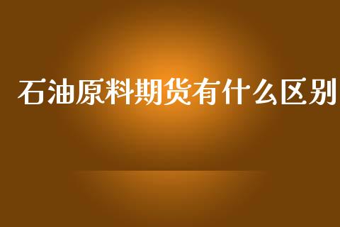石油原料期货有什么区别_https://m.fsyjjx.cn_期货保证金计算_第1张