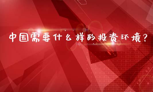 中国需要什么样的投资环境？_https://m.fsyjjx.cn_期货如何开户_第1张