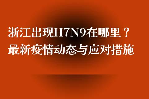 浙江出现H7N9在哪里？最新疫情动态与应对措施_https://m.fsyjjx.cn_股指期货保证金_第1张