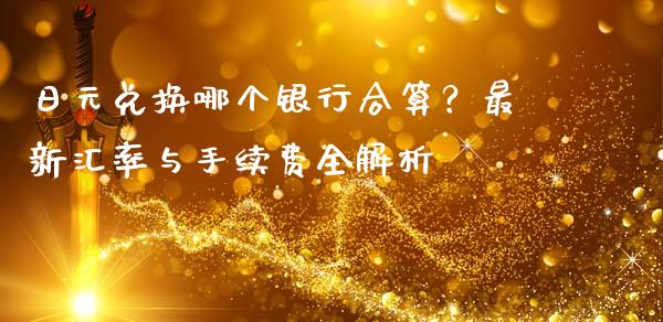 日元兑换哪个银行合算？最新汇率与手续费全解析_https://m.fsyjjx.cn_股指期货保证金_第1张