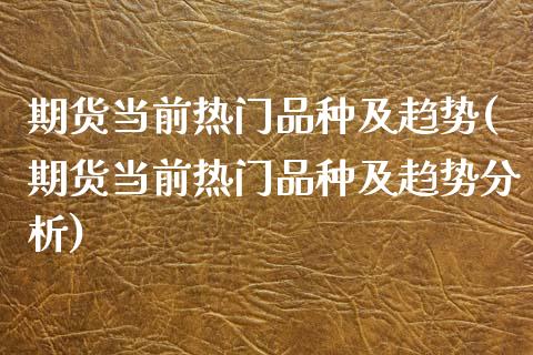 期货当前热门品种及趋势(期货当前热门品种及趋势分析)_https://m.fsyjjx.cn_期货保证金计算_第1张