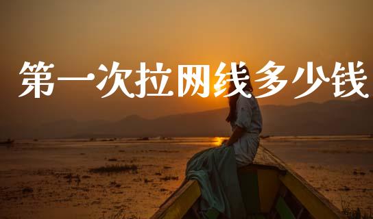 第一次拉网线多少钱_https://m.fsyjjx.cn_期货保证金_第1张