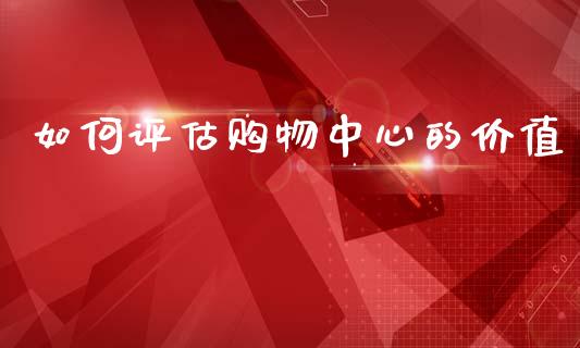 如何评估购物中心的价值_https://m.fsyjjx.cn_期货保证金计算_第1张