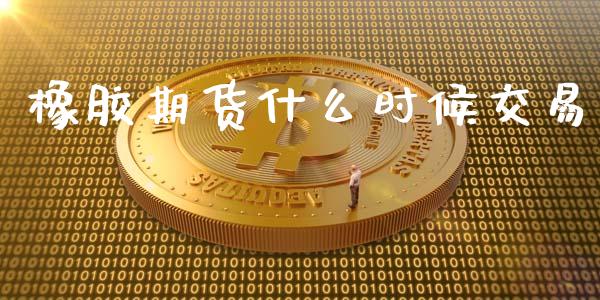 橡胶期货什么时候交易_https://m.fsyjjx.cn_股指期货保证金_第1张