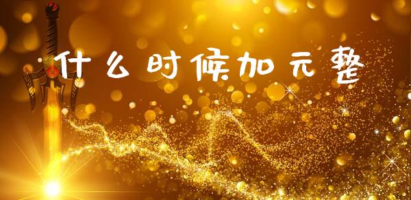 什么时候加元整_https://m.fsyjjx.cn_期货保证金计算_第1张