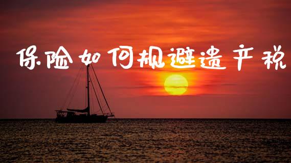 保险如何规避遗产税_https://m.fsyjjx.cn_期货如何开户_第1张