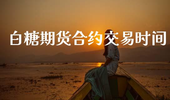 白糖期货合约交易时间_https://m.fsyjjx.cn_期货保证金_第1张